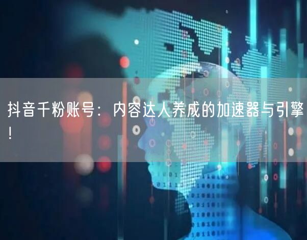 抖音千粉账号：内容达人养成的加速器与引擎！